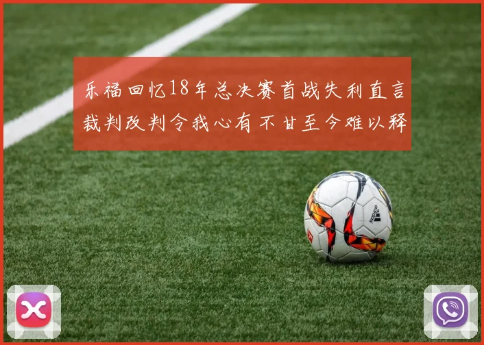 乐福回忆18年总决赛首战失利直言裁判改判令我心有不甘至今难以释怀