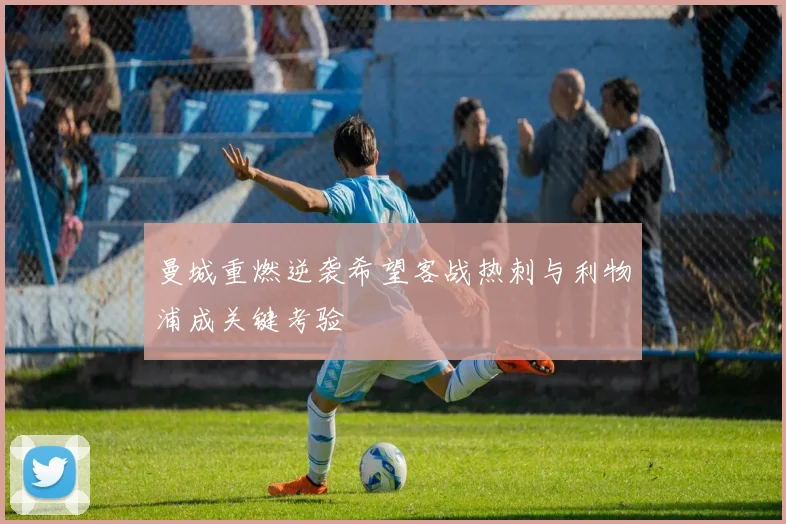 曼城重燃逆袭希望客战热刺与利物浦成关键考验