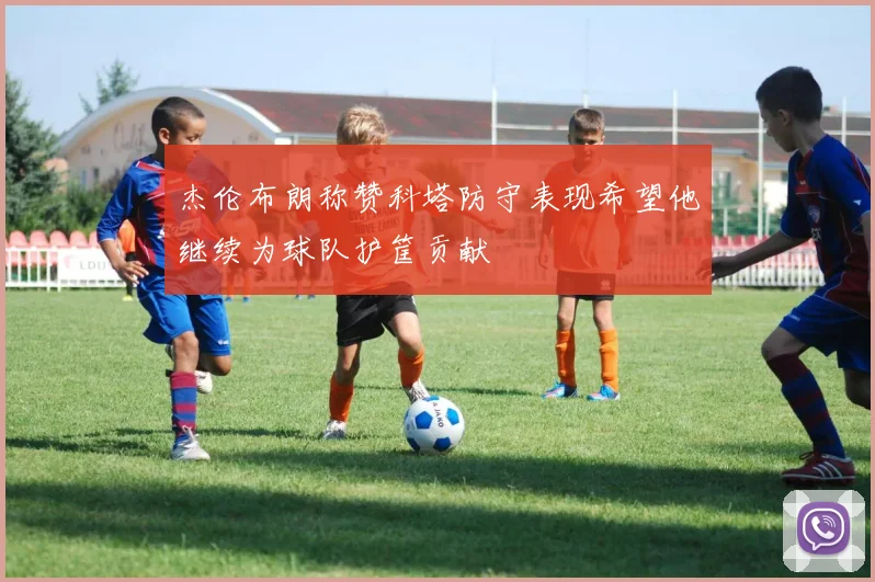 杰伦布朗称赞科塔防守表现希望他继续为球队护筐贡献