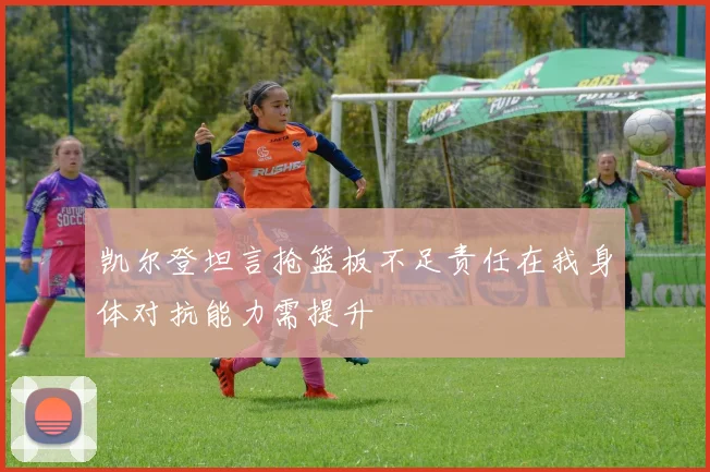 凯尔登坦言抢篮板不足责任在我身体对抗能力需提升