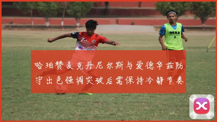 哈珀赞麦克丹尼尔斯与爱德华兹防守出色强调突破后需保持冷静节奏