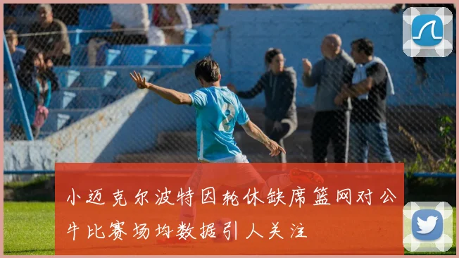 小迈克尔波特因轮休缺席篮网对公牛比赛场均数据引人关注